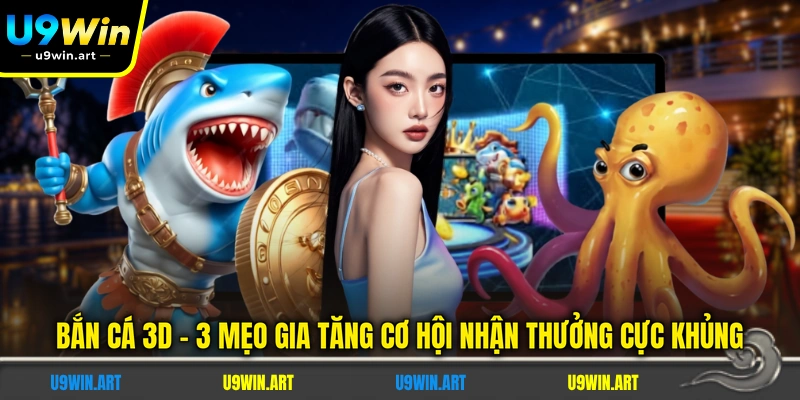 Bắn Cá 3D - 3 Mẹo Gia Tăng Cơ Hội Nhận Thưởng Cực Khủng